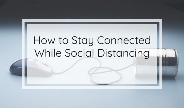 How to Stay Connected While Social Distancing