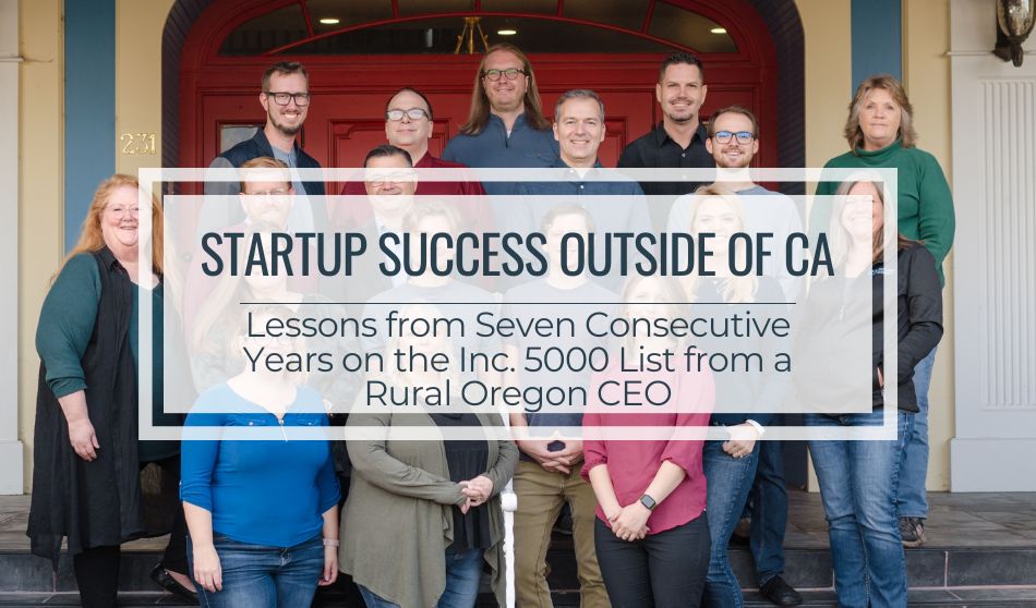 Startup Success Outside of CA | Lessons from Seven Consecutive Years on the Inc. 5000 List from a Rural Oregon CEO