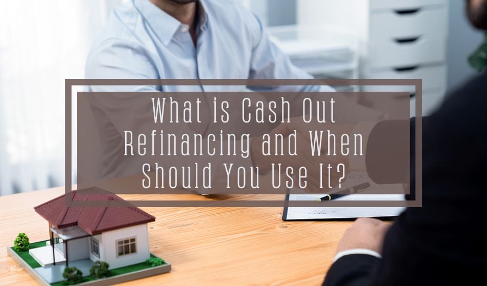What is Cash Out Refinancing and When Should You Use It?