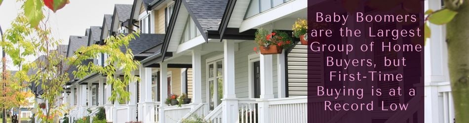 1 - Baby Boomers are the Largest Group of Home Buyers, but First-Time Buying is at a Record Low